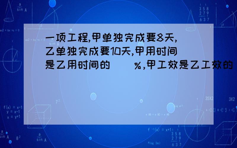 一项工程,甲单独完成要8天,乙单独完成要10天,甲用时间是乙用时间的（）％,甲工效是乙工效的（）％,