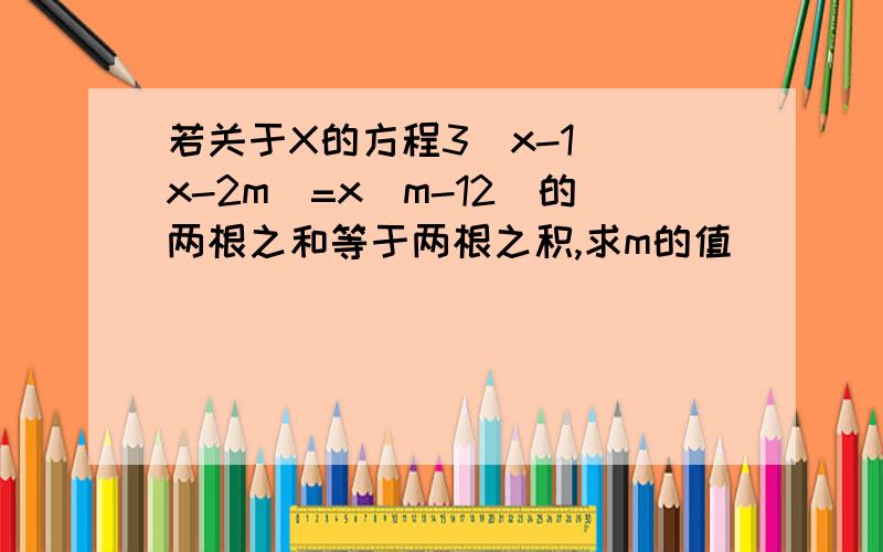 若关于X的方程3(x-1)(x-2m)=x(m-12)的两根之和等于两根之积,求m的值