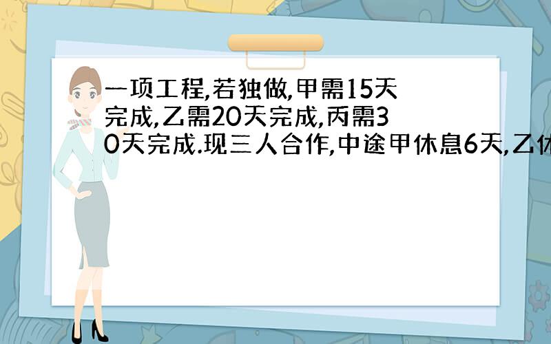 一项工程,若独做,甲需15天完成,乙需20天完成,丙需30天完成.现三人合作,中途甲休息6天,乙休息8天,