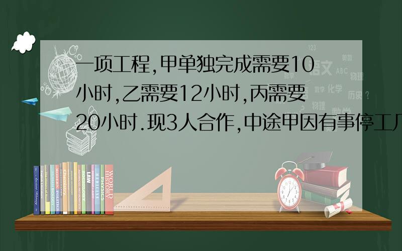 一项工程,甲单独完成需要10小时,乙需要12小时,丙需要20小时.现3人合作,中途甲因有事停工几小时,结果6小