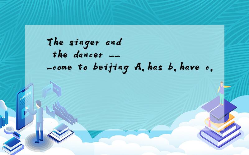 The singer and the dancer ___come to beijing A,has b,have c,