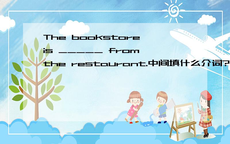 The bookstore is _____ from the restaurant.中间填什么介词?