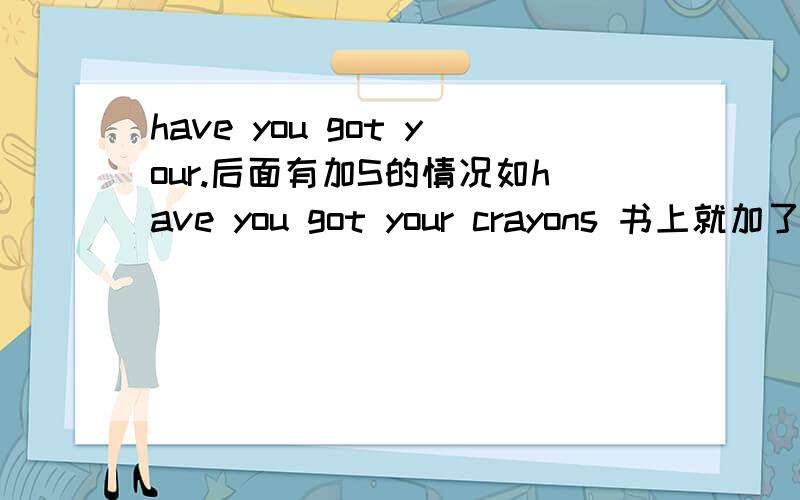 have you got your.后面有加S的情况如have you got your crayons 书上就加了S而