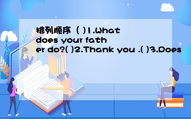 排列顺序（ )1.What does your father do?( )2.Thank you .( )3.Does