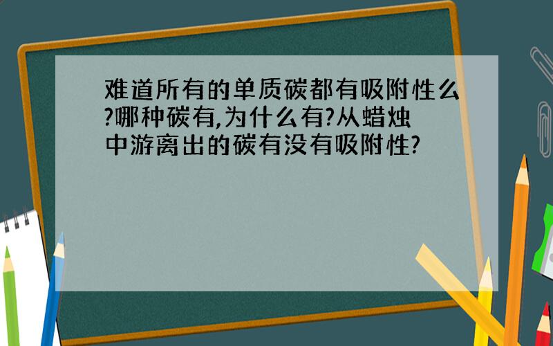 难道所有的单质碳都有吸附性么?哪种碳有,为什么有?从蜡烛中游离出的碳有没有吸附性?