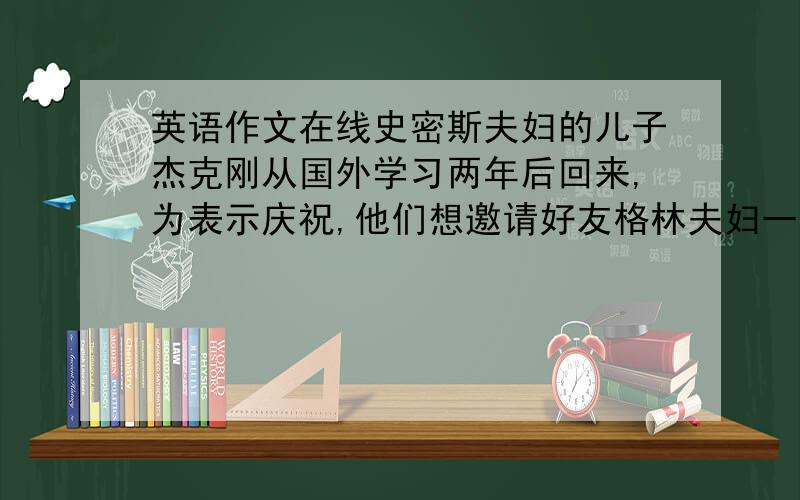 英语作文在线史密斯夫妇的儿子杰克刚从国外学习两年后回来,为表示庆祝,他们想邀请好友格林夫妇一家于年月日下午时来家中吃晚饭