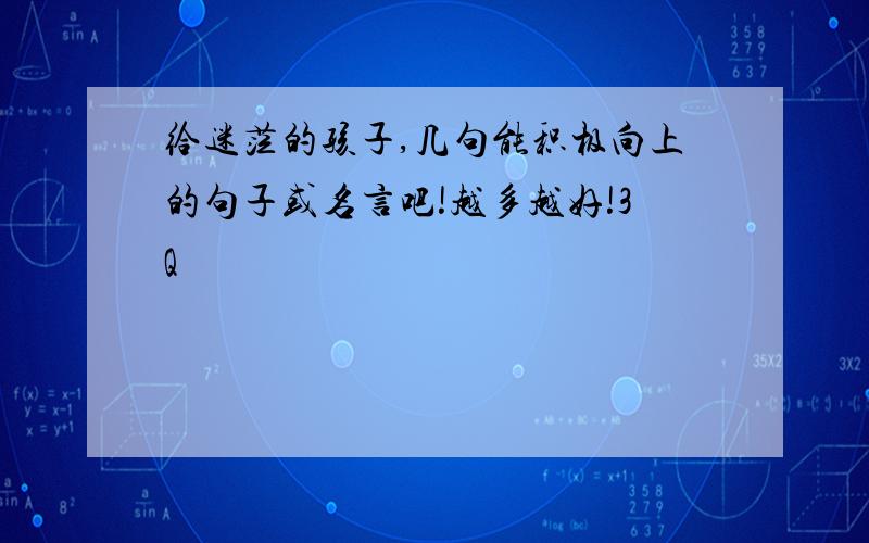 给迷茫的孩子,几句能积极向上的句子或名言吧!越多越好!3Q