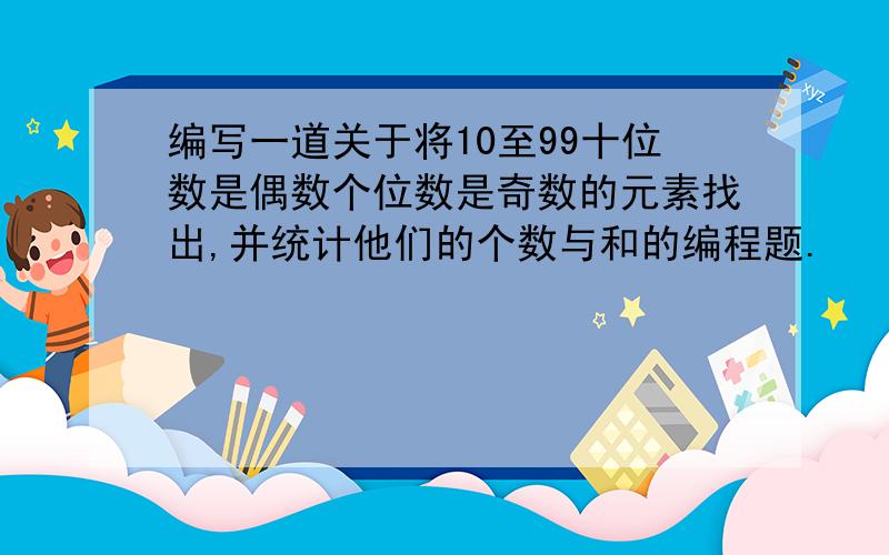 编写一道关于将10至99十位数是偶数个位数是奇数的元素找出,并统计他们的个数与和的编程题.