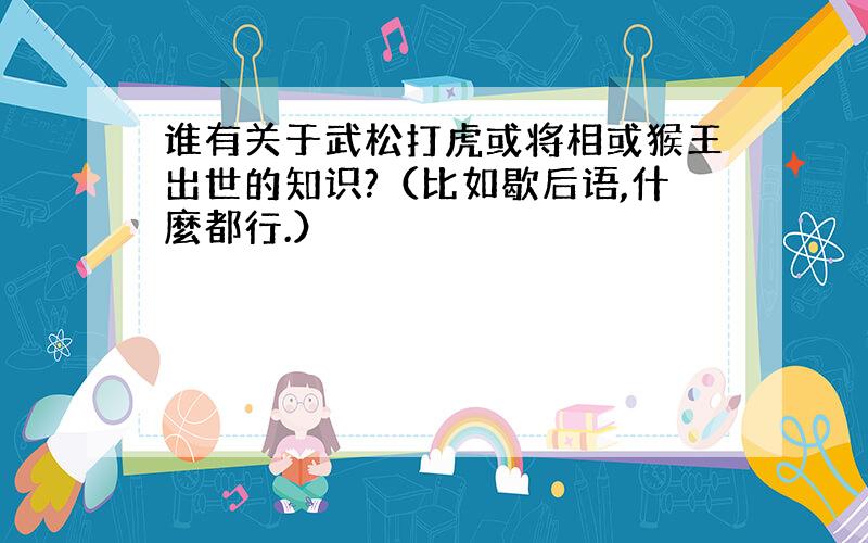 谁有关于武松打虎或将相或猴王出世的知识?（比如歇后语,什麼都行.）