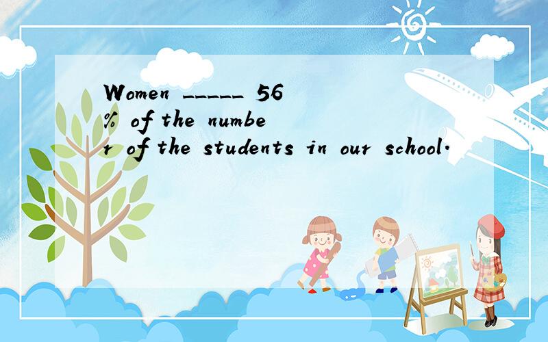 Women _____ 56% of the number of the students in our school.