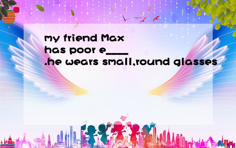 my friend Max has poor e____.he wears small,round glasses