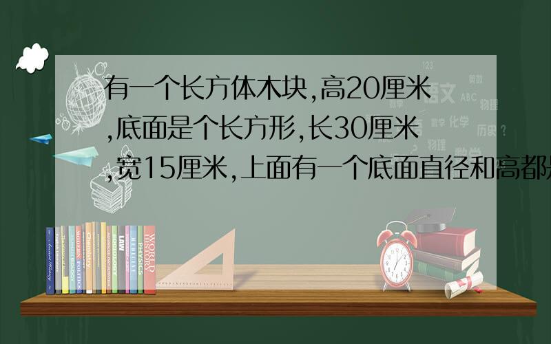 有一个长方体木块,高20厘米,底面是个长方形,长30厘米,宽15厘米,上面有一个底面直径和高都是10厘米的