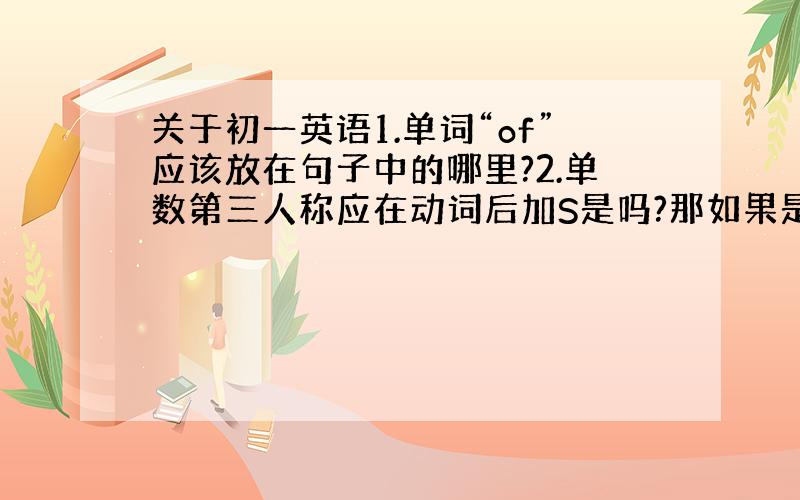 关于初一英语1.单词“of”应该放在句子中的哪里?2.单数第三人称应在动词后加S是吗?那如果是否定句呢要不要加S.