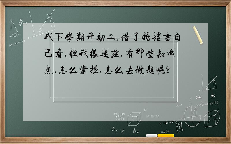 我下学期升初二,借了物理书自己看,但我很迷茫,有那些知识点,怎么掌握,怎么去做题呢?