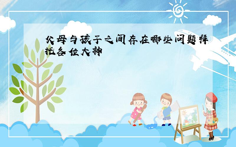 父母与孩子之间存在哪些问题拜托各位大神