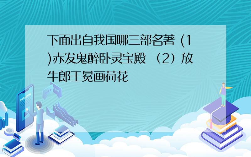 下面出自我国哪三部名著 (1)赤发鬼醉卧灵宝殿 （2）放牛郎王冕画荷花