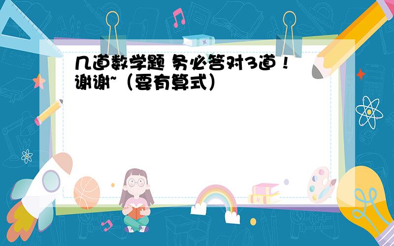 几道数学题 务必答对3道 !谢谢~（要有算式）