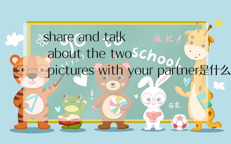 share and talk about the two pictures with your partner是什么意思