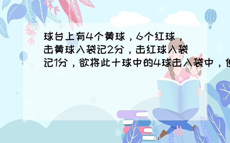 球台上有4个黄球，6个红球，击黄球入袋记2分，击红球入袋记1分，欲将此十球中的4球击入袋中，但总分不低于5分，击球方法有