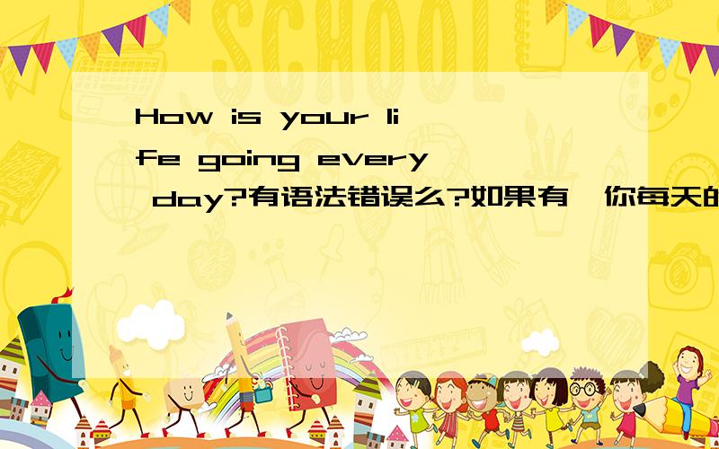 How is your life going every day?有语法错误么?如果有,你每天的生活过的怎么样 怎么说?