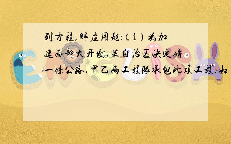 列方程,解应用题：（1）为加速西部大开发,某自治区决定修一条公路,甲乙两工程队承包此项工程.如