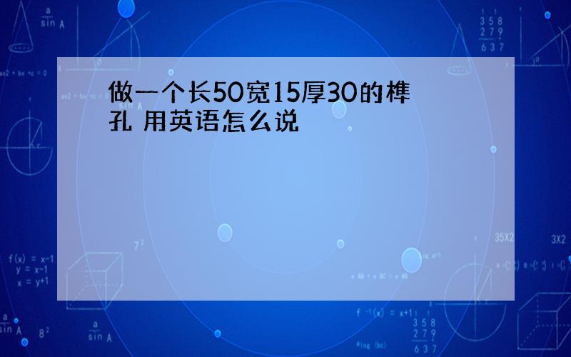 做一个长50宽15厚30的榫孔 用英语怎么说