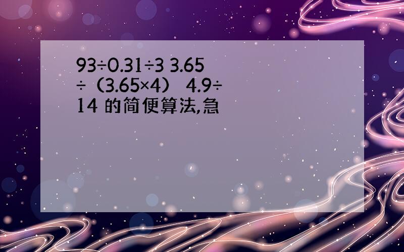 93÷0.31÷3 3.65÷（3.65×4） 4.9÷14 的简便算法,急