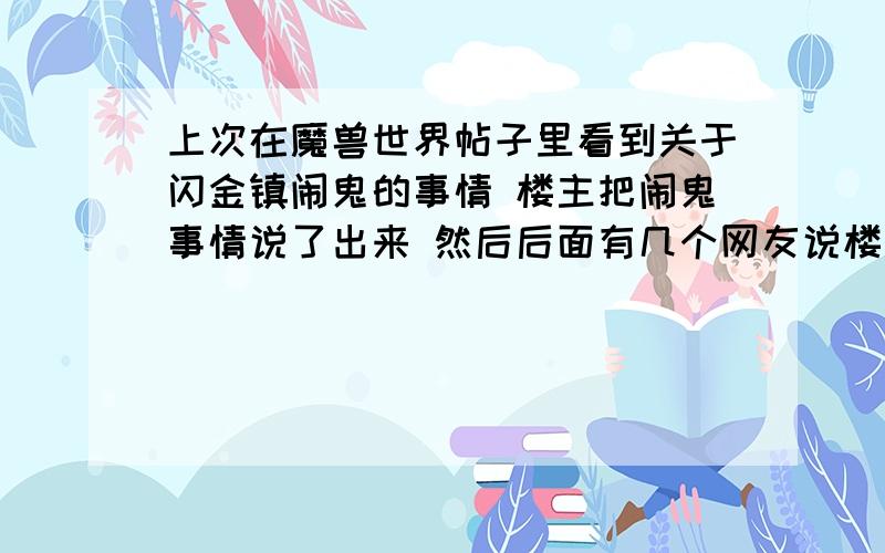 上次在魔兽世界帖子里看到关于闪金镇闹鬼的事情 楼主把闹鬼事情说了出来 然后后面有几个网友说楼主自掘坟墓