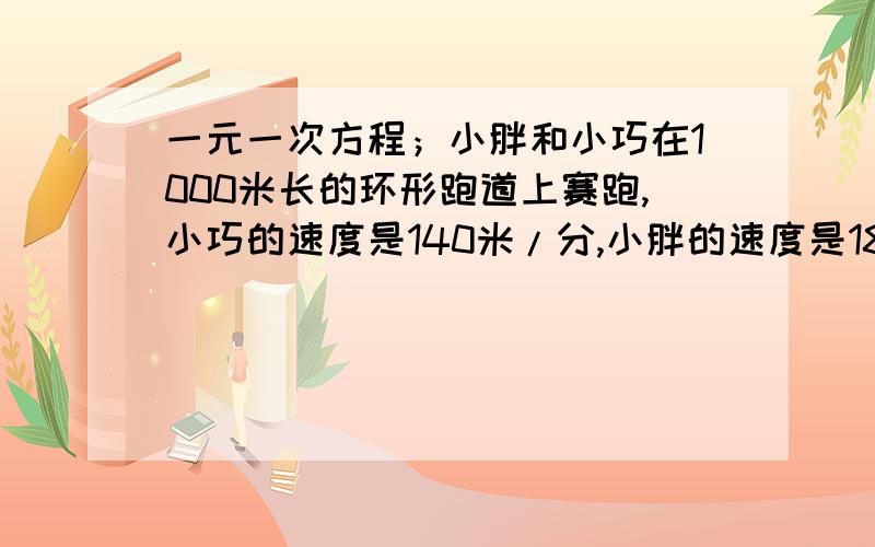 一元一次方程；小胖和小巧在1000米长的环形跑道上赛跑,小巧的速度是140米/分,小胖的速度是180米/分.（1）如果他