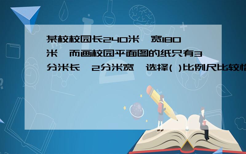 某校校园长240米,宽180米,而画校园平面图的纸只有3分米长,2分米宽,选择( )比例尺比较恰当