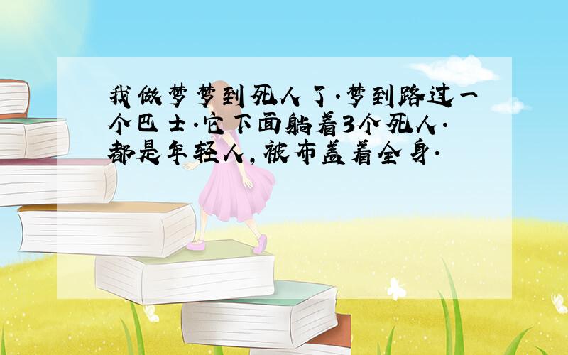 我做梦梦到死人了.梦到路过一个巴士.它下面躺着3个死人.都是年轻人,被布盖着全身.