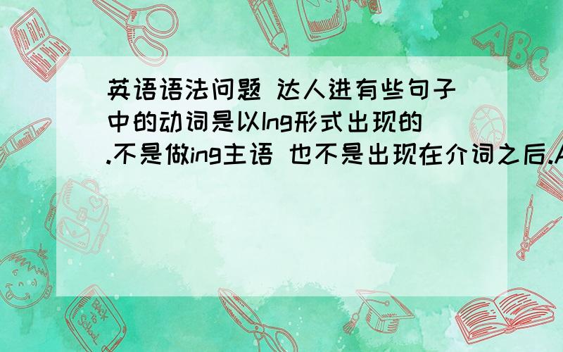 英语语法问题 达人进有些句子中的动词是以Ing形式出现的.不是做ing主语 也不是出现在介词之后.A few feet