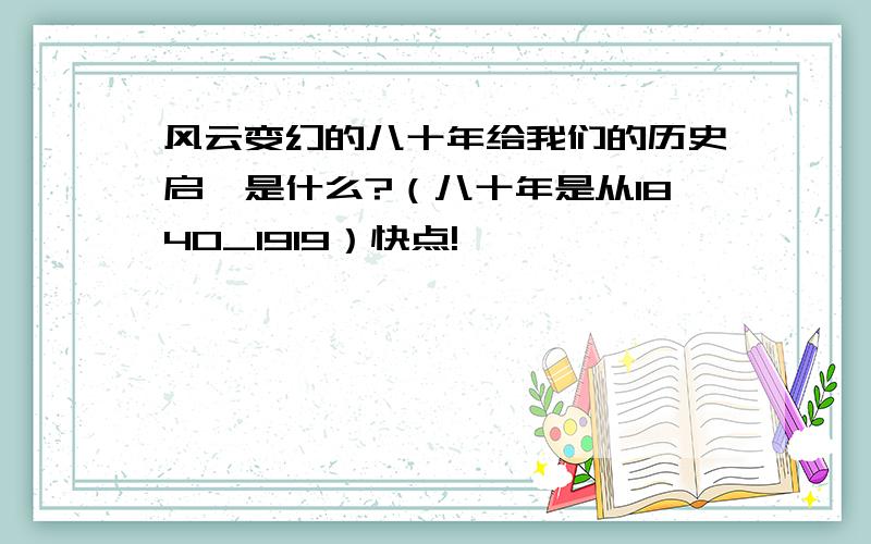 风云变幻的八十年给我们的历史启迪是什么?（八十年是从1840_1919）快点!