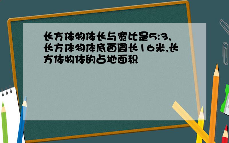 长方体物体长与宽比是5:3,长方体物体底面周长16米,长方体物体的占地面积