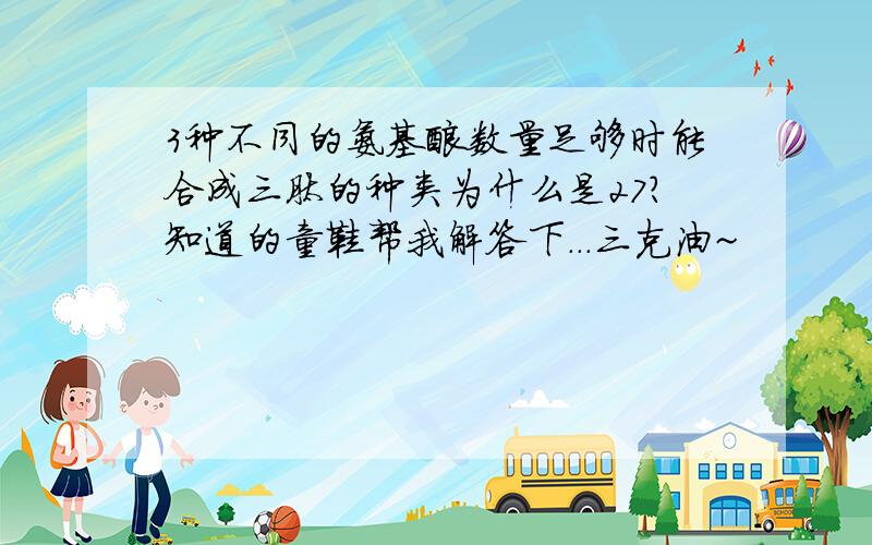 3种不同的氨基酸数量足够时能合成三肽的种类为什么是27?知道的童鞋帮我解答下...三克油~