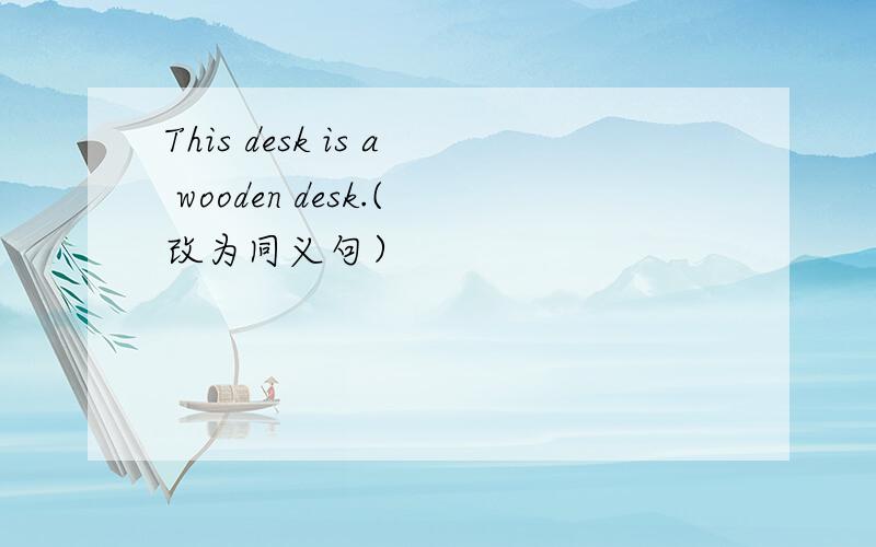 This desk is a wooden desk.(改为同义句）