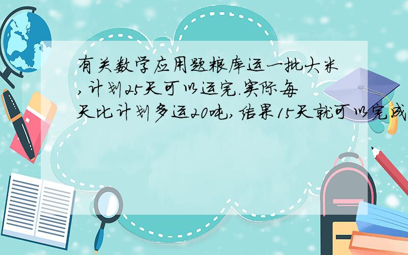 有关数学应用题粮库运一批大米,计划25天可以运完.实际每天比计划多运20吨,结果15天就可以完成任务.这批大米有多少吨?