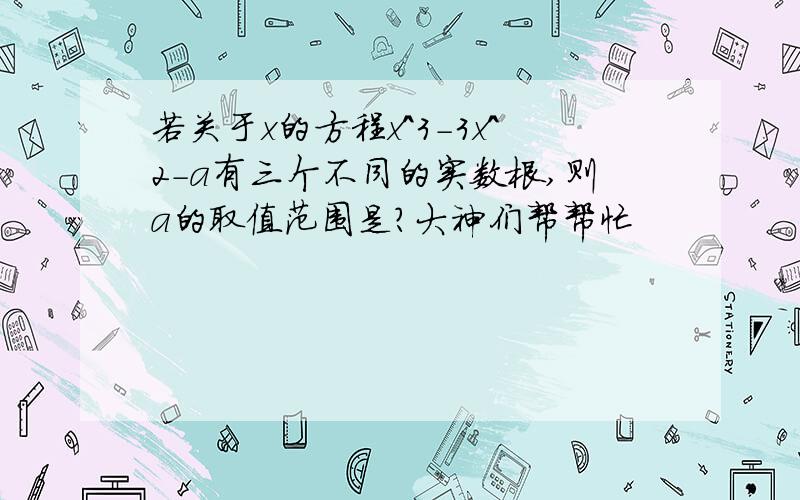 若关于x的方程x^3-3x^2-a有三个不同的实数根,则a的取值范围是?大神们帮帮忙