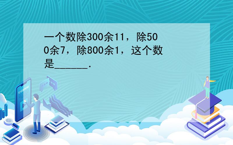 一个数除300余11，除500余7，除800余1，这个数是______．