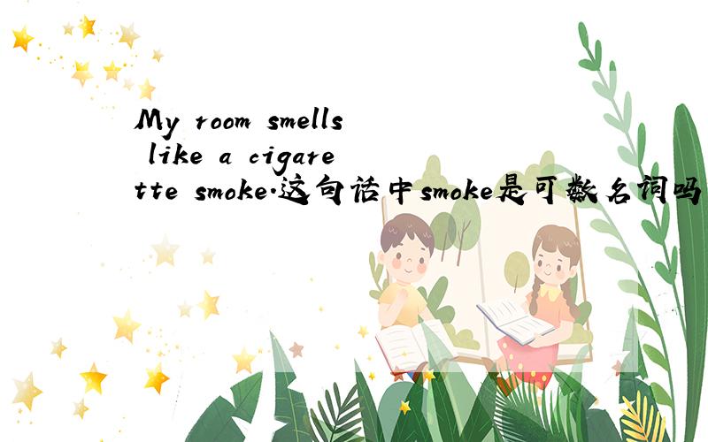 My room smells like a cigarette smoke.这句话中smoke是可数名词吗?为什么要加a