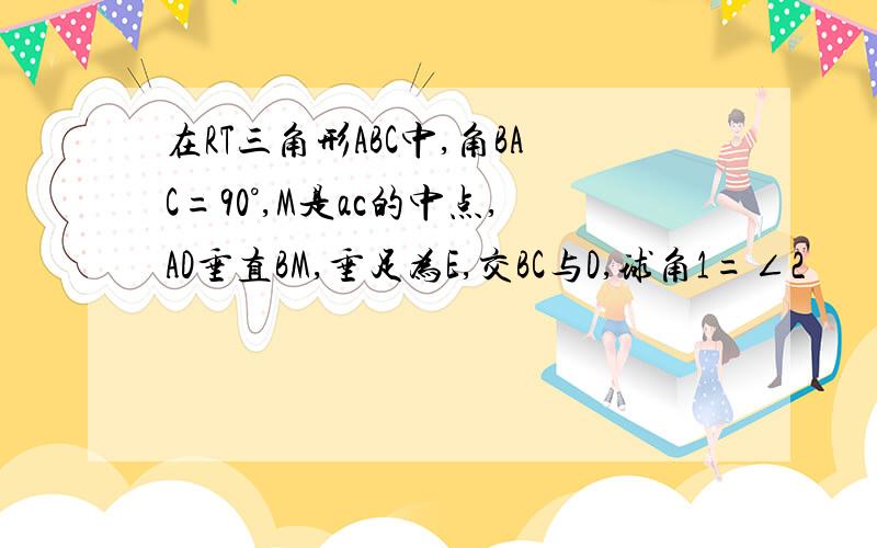 在RT三角形ABC中,角BAC=90°,M是ac的中点,AD垂直BM,垂足为E,交BC与D,球角1=∠2