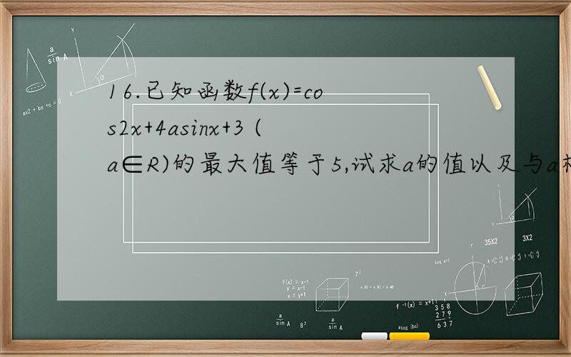 16.已知函数f(x)=cos2x+4asinx+3 (a∈R)的最大值等于5,试求a的值以及与a相应的f(x)取得最大