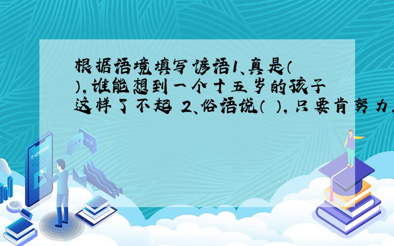 根据语境填写谚语1、真是（ ）,谁能想到一个十五岁的孩子这样了不起 2、俗语说（ ）,只要肯努力,你也可以成为一位专才.