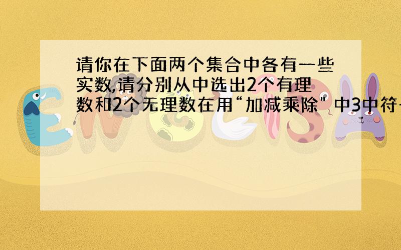 请你在下面两个集合中各有一些实数,请分别从中选出2个有理数和2个无理数在用“加减乘除