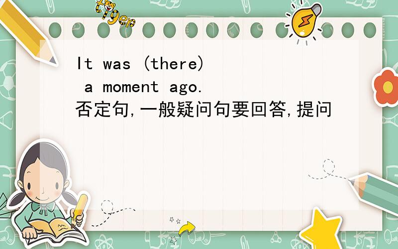 It was (there) a moment ago.否定句,一般疑问句要回答,提问