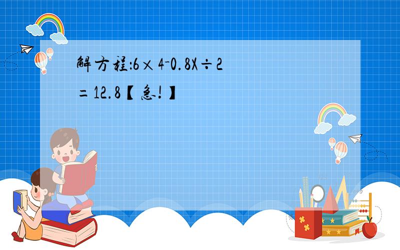 解方程：6×4－0.8X÷2=12.8【急!】