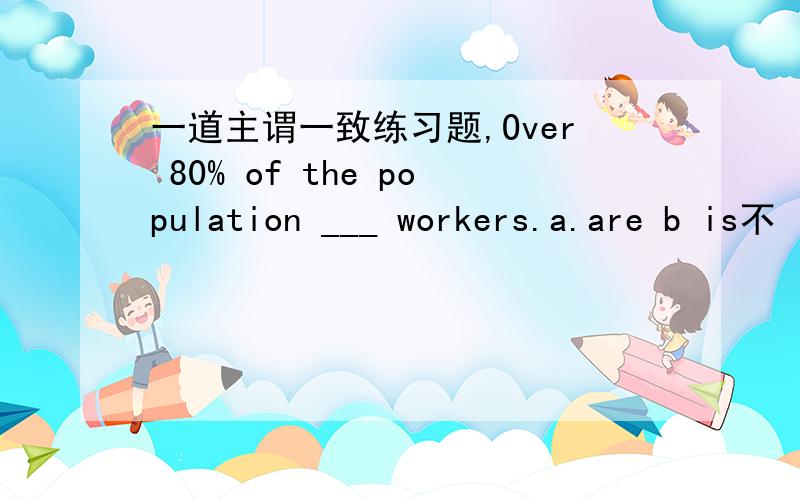 一道主谓一致练习题,Over 80% of the population ___ workers.a.are b is不