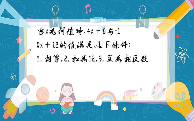 当x为何值时,4x+6与-10x+12的值满足以下条件:1.相等,2.和为12,3.互为相反数