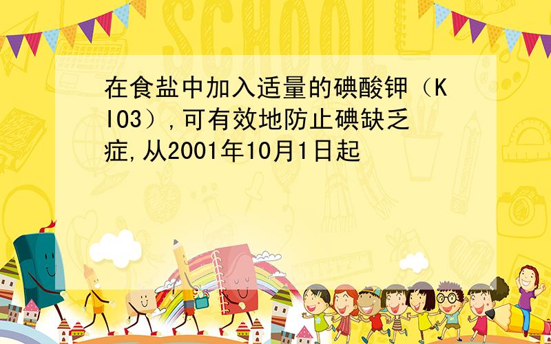 在食盐中加入适量的碘酸钾（KIO3）,可有效地防止碘缺乏症,从2001年10月1日起