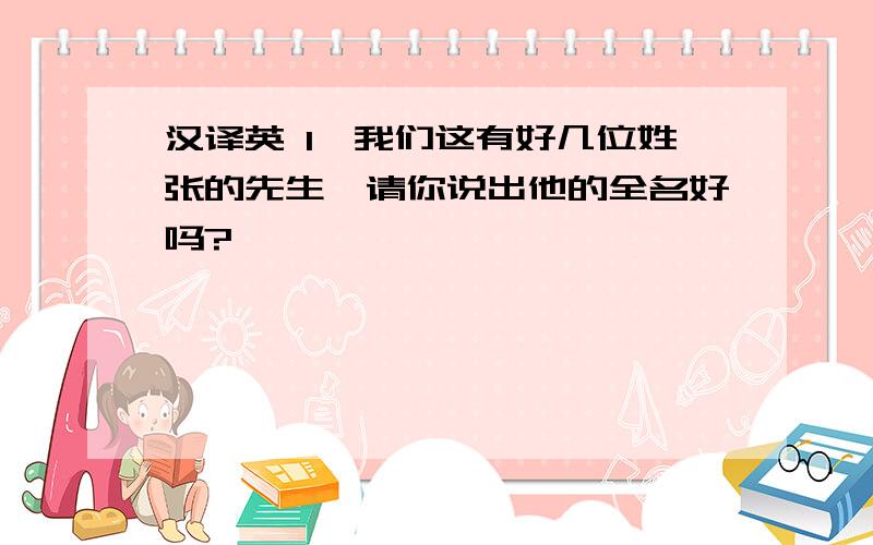 汉译英 1、我们这有好几位姓张的先生,请你说出他的全名好吗?